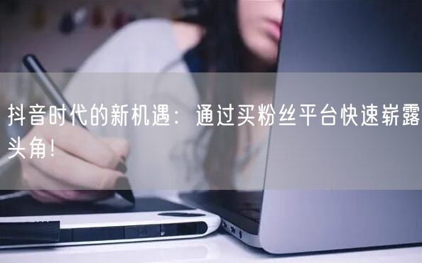 抖音时代的新机遇：通过买粉丝平台快速崭露头角！