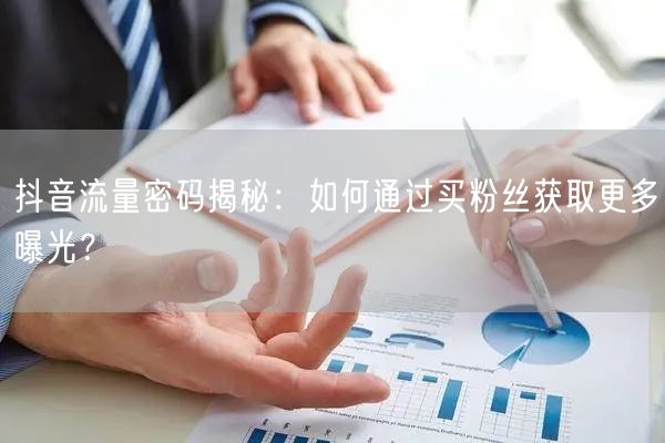 抖音流量密码揭秘：如何通过买粉丝获取更多曝光？