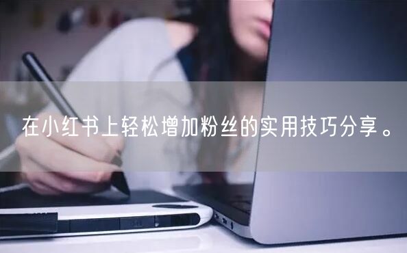 在小红书上轻松增加粉丝的实用技巧分享。