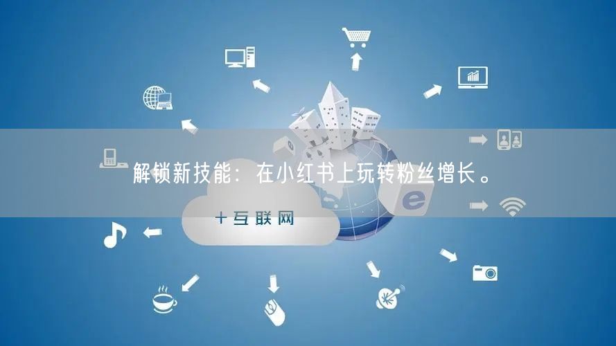解锁新技能：在小红书上玩转粉丝增长。