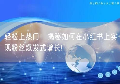 轻松上热门！揭秘如何在小红书上实现粉丝爆发式增长!