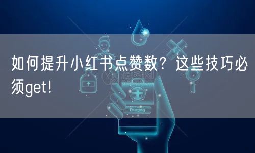 如何提升小红书点赞数？这些技巧必须get！