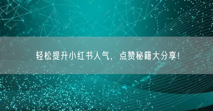 轻松提升小红书人气，点赞秘籍大分享！