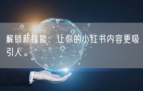 解锁新技能：让你的小红书内容更吸引人。