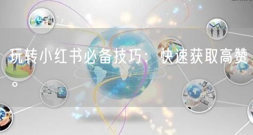 玩转小红书必备技巧：快速获取高赞。