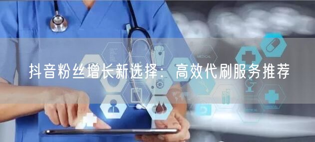 抖音粉丝增长新选择：高效代刷服务推荐