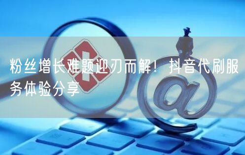 粉丝增长难题迎刃而解！抖音代刷服务体验分享