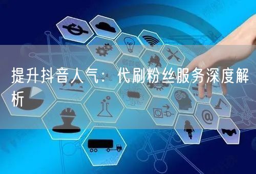 提升抖音人气：代刷粉丝服务深度解析