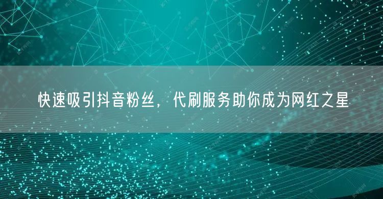快速吸引抖音粉丝，代刷服务助你成为网红之星