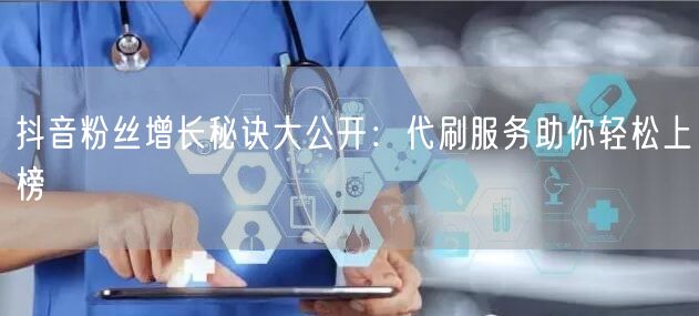 抖音粉丝增长秘诀大公开：代刷服务助你轻松上榜