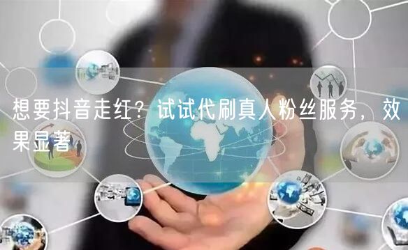 想要抖音走红？试试代刷真人粉丝服务，效果显著