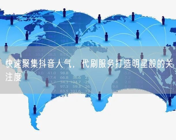 快速聚集抖音人气，代刷服务打造明星般的关注度