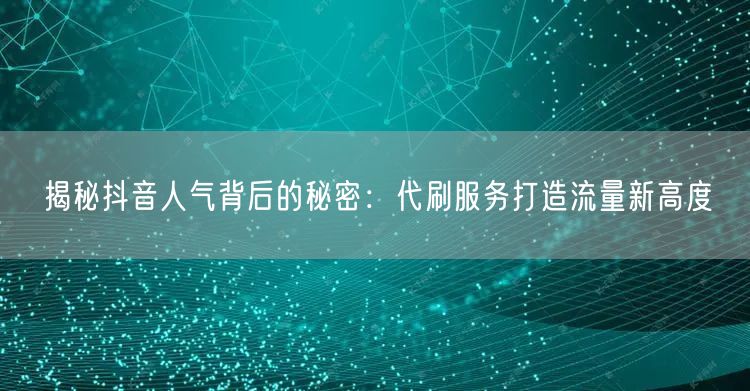 揭秘抖音人气背后的秘密：代刷服务打造流量新高度