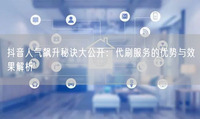 抖音人气飙升秘诀大公开：代刷服务的优势与效果解析