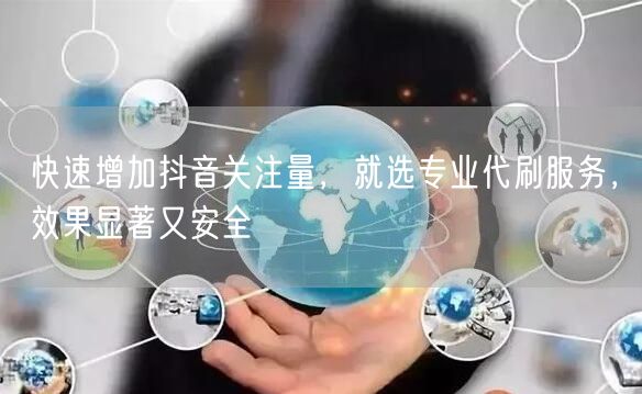 快速增加抖音关注量，就选专业代刷服务，效果显著又安全