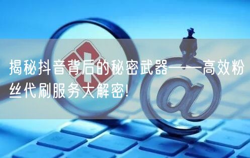 揭秘抖音背后的秘密武器——高效粉丝代刷服务大解密!
