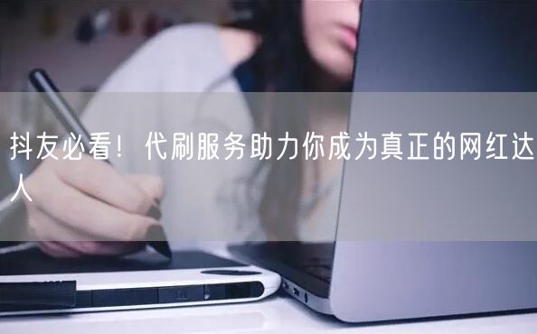 抖友必看！代刷服务助力你成为真正的网红达人