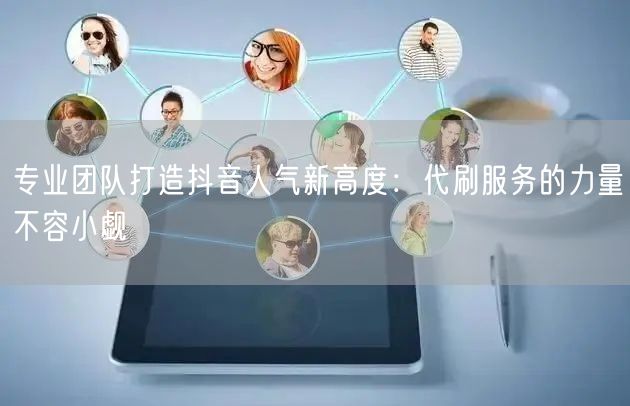 专业团队打造抖音人气新高度：代刷服务的力量不容小觑