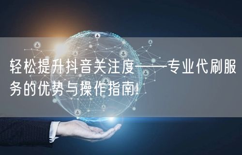 轻松提升抖音关注度——专业代刷服务的优势与操作指南!