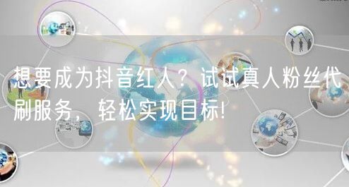 想要成为抖音红人？试试真人粉丝代刷服务，轻松实现目标!