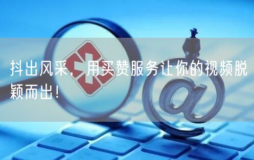 抖出风采，用买赞服务让你的视频脱颖而出！