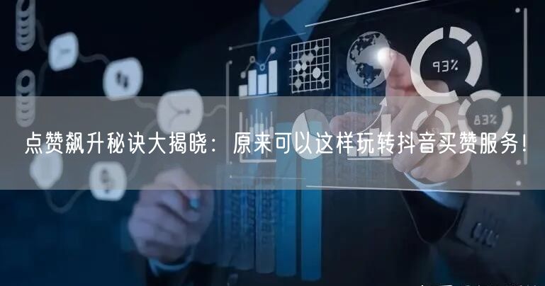 点赞飙升秘诀大揭晓：原来可以这样玩转抖音买赞服务！