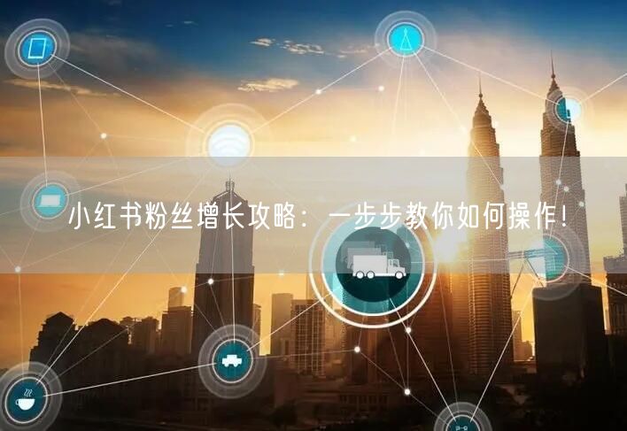 小红书粉丝增长攻略：一步步教你如何操作！