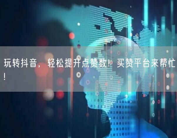 玩转抖音，轻松提升点赞数！买赞平台来帮忙!