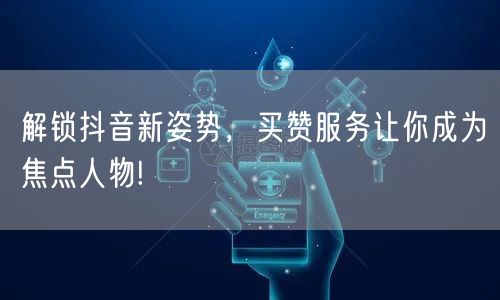 解锁抖音新姿势，买赞服务让你成为焦点人物!