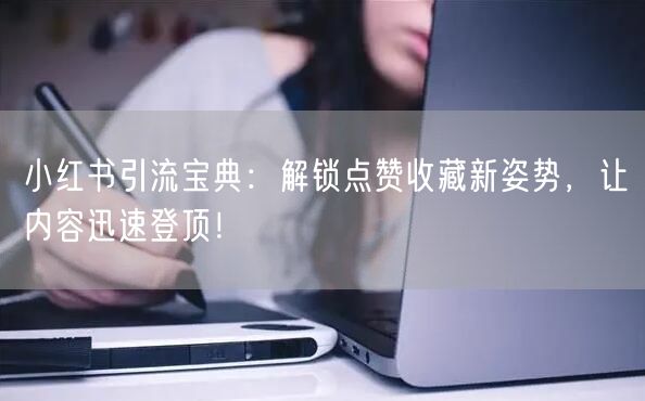 小红书引流宝典：解锁点赞收藏新姿势，让内容迅速登顶！