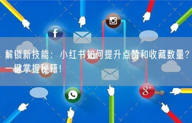 解锁新技能：小红书如何提升点赞和收藏数量？一键掌握秘籍！
