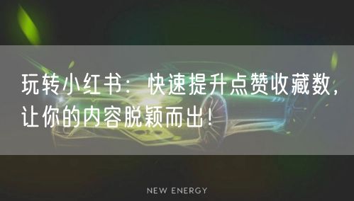 玩转小红书：快速提升点赞收藏数，让你的内容脱颖而出！