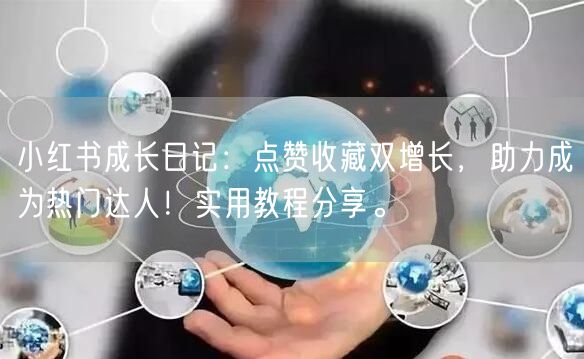 小红书成长日记：点赞收藏双增长，助力成为热门达人！实用教程分享。
