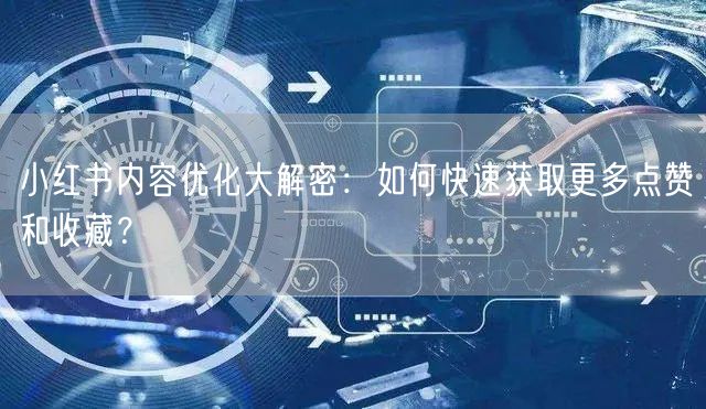 小红书内容优化大解密：如何快速获取更多点赞和收藏？