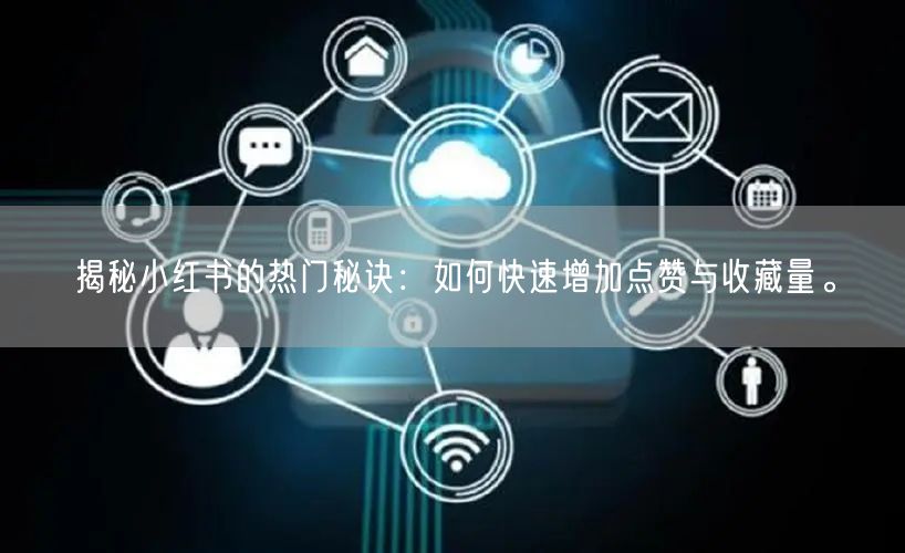 揭秘小红书的热门秘诀：如何快速增加点赞与收藏量。