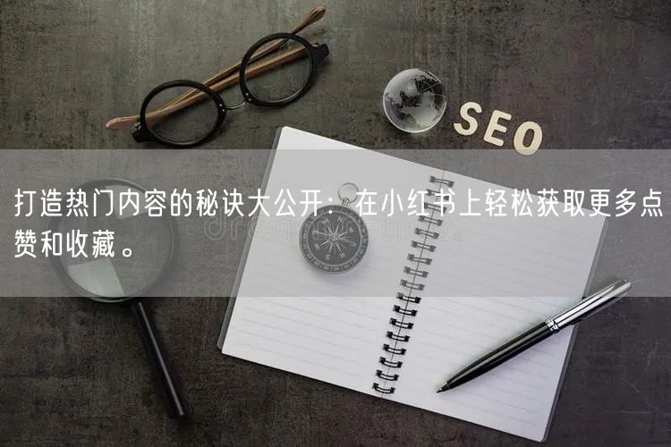 打造热门内容的秘诀大公开：在小红书上轻松获取更多点赞和收藏。