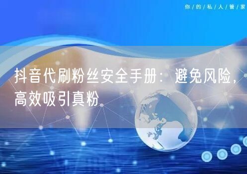 抖音代刷粉丝安全手册：避免风险，高效吸引真粉