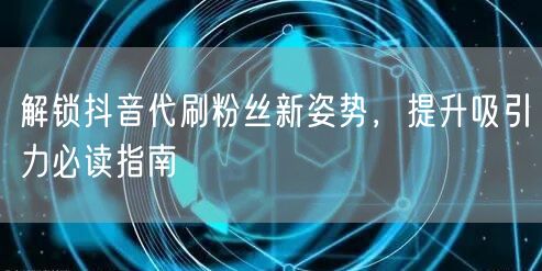 解锁抖音代刷粉丝新姿势，提升吸引力必读指南