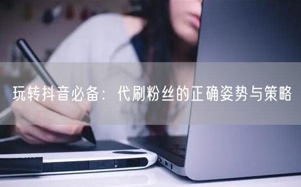 玩转抖音必备：代刷粉丝的正确姿势与策略