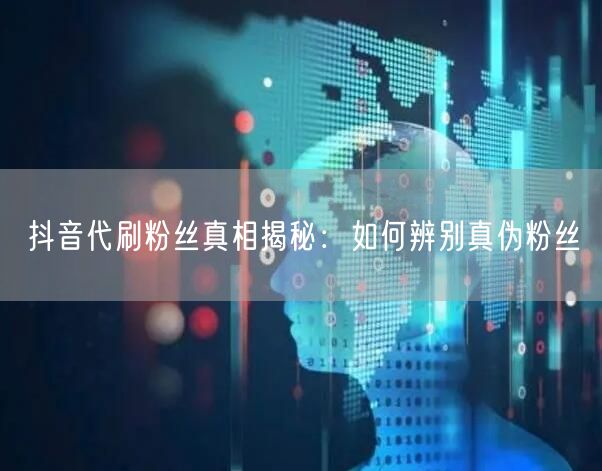 抖音代刷粉丝真相揭秘：如何辨别真伪粉丝