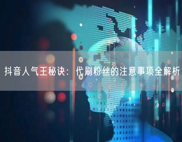 抖音人气王秘诀：代刷粉丝的注意事项全解析