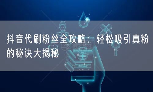 抖音代刷粉丝全攻略：轻松吸引真粉的秘诀大揭秘