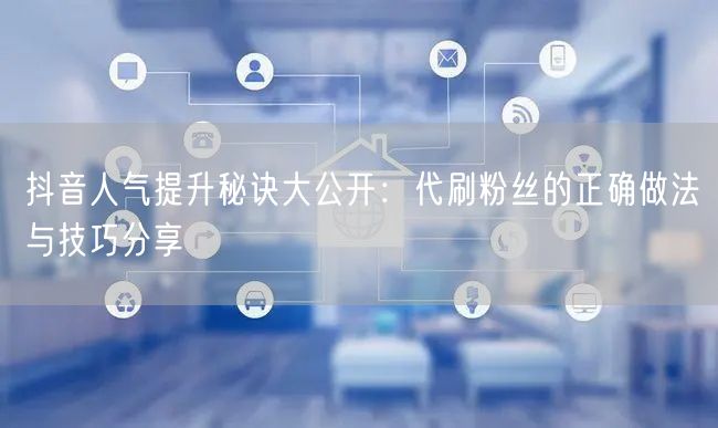 抖音人气提升秘诀大公开：代刷粉丝的正确做法与技巧分享
