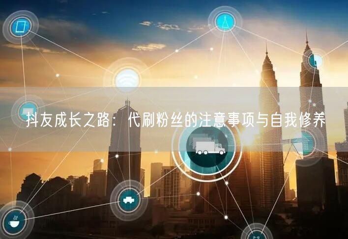 抖友成长之路：代刷粉丝的注意事项与自我修养