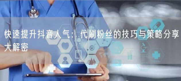 快速提升抖音人气：代刷粉丝的技巧与策略分享大解密