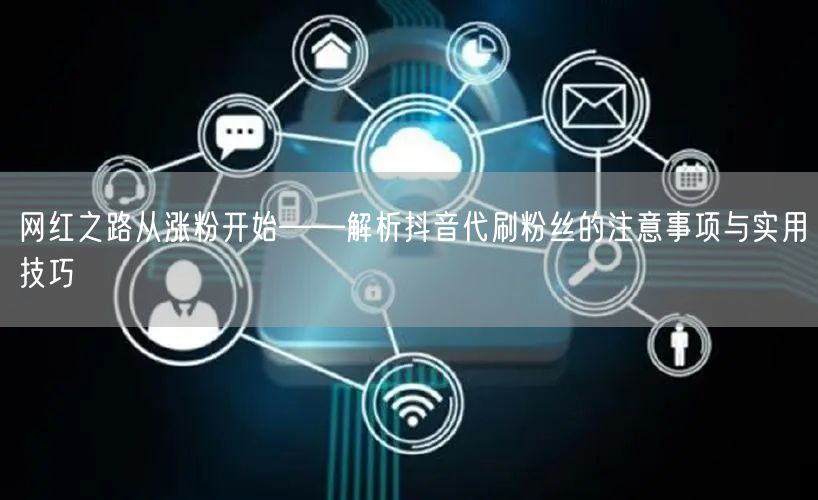 网红之路从涨粉开始——解析抖音代刷粉丝的注意事项与实用技巧