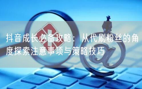 抖音成长必备攻略：从代刷粉丝的角度探索注意事项与策略技巧
