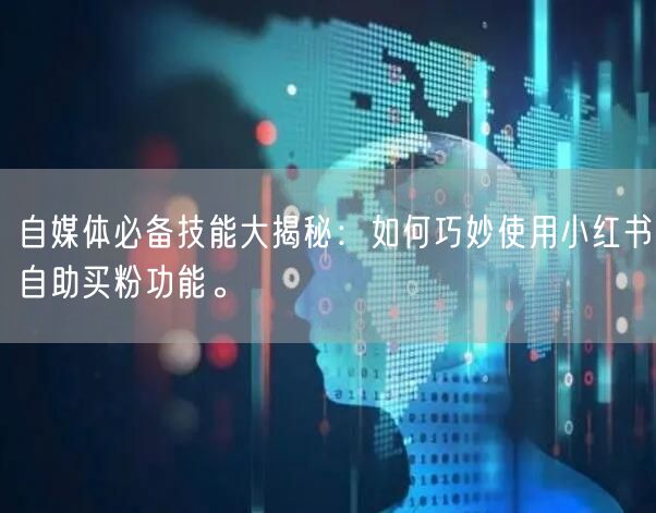 自媒体必备技能大揭秘：如何巧妙使用小红书自助买粉功能。