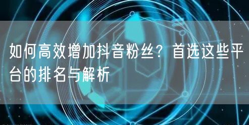 如何高效增加抖音粉丝？首选这些平台的排名与解析