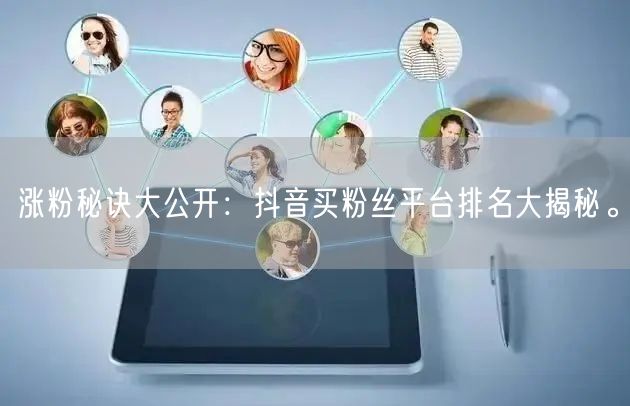 涨粉秘诀大公开：抖音买粉丝平台排名大揭秘。